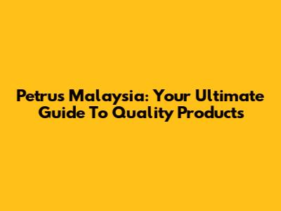 Petrus Malaysia: Your Ultimate Guide To Quality Products