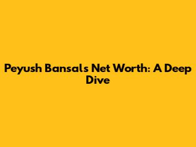 Peyush Bansal's Net Worth: A Deep Dive