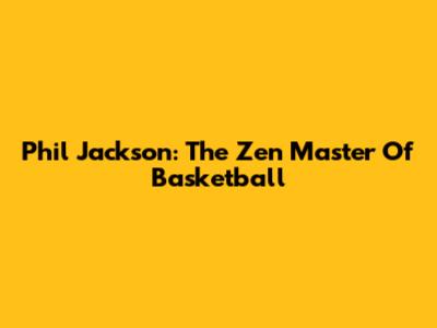 Phil Jackson: The Zen Master Of Basketball