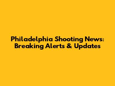 Philadelphia Shooting News: Breaking Alerts & Updates