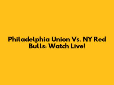 Philadelphia Union Vs. NY Red Bulls: Watch Live!