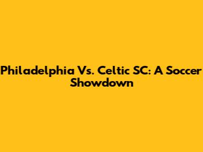 Philadelphia Vs. Celtic SC: A Soccer Showdown
