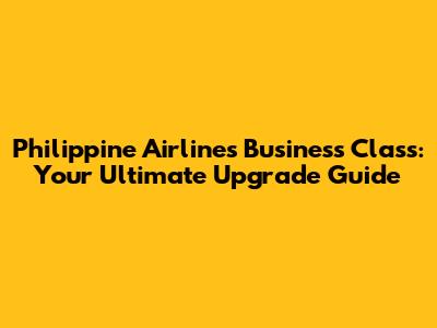 Philippine Airlines Business Class: Your Ultimate Upgrade Guide