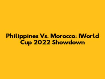 Philippines Vs. Morocco: IWorld Cup 2022 Showdown