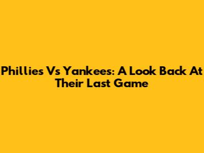 Phillies Vs Yankees: A Look Back At Their Last Game