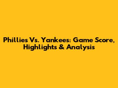 Phillies Vs. Yankees: Game Score, Highlights & Analysis