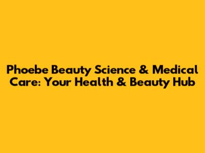 Phoebe Beauty Science & Medical Care: Your Health & Beauty Hub