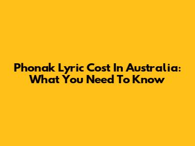 Phonak Lyric Cost In Australia: What You Need To Know