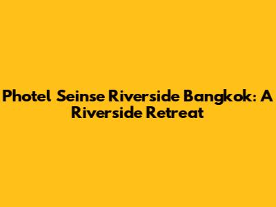 Photel Seinse Riverside Bangkok: A Riverside Retreat