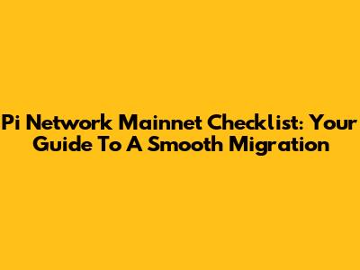 Pi Network Mainnet Checklist: Your Guide To A Smooth Migration
