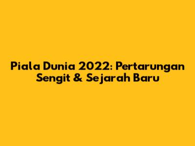 Piala Dunia 2022: Pertarungan Sengit & Sejarah Baru
