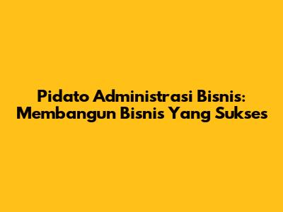 Pidato Administrasi Bisnis: Membangun Bisnis Yang Sukses