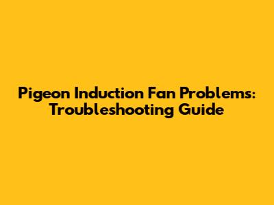 Pigeon Induction Fan Problems: Troubleshooting Guide