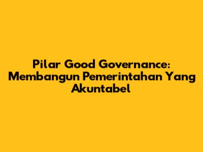 Pilar Good Governance: Membangun Pemerintahan Yang Akuntabel