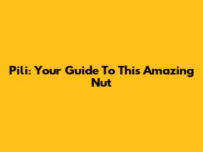 Pili: Your Guide To This Amazing Nut