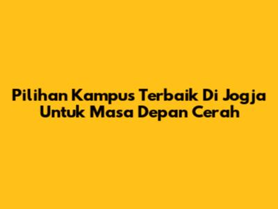 Pilihan Kampus Terbaik Di Jogja Untuk Masa Depan Cerah