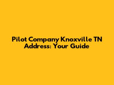 Pilot Company Knoxville TN Address: Your Guide