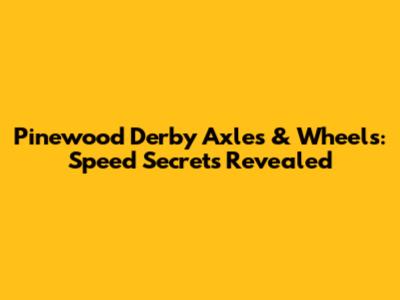 Pinewood Derby Axles & Wheels: Speed Secrets Revealed