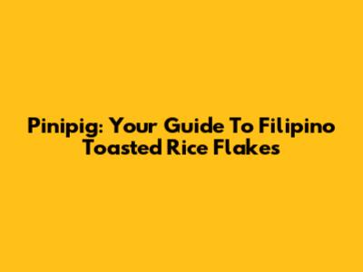 Pinipig: Your Guide To Filipino Toasted Rice Flakes