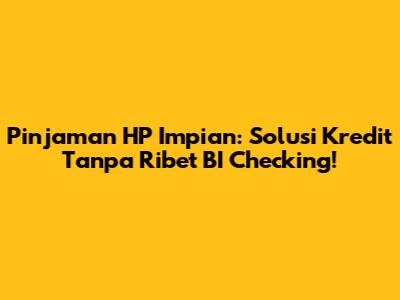 Pinjaman HP Impian: Solusi Kredit Tanpa Ribet BI Checking!