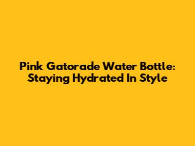 Pink Gatorade Water Bottle: Staying Hydrated In Style