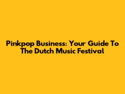 Pinkpop Business: Your Guide To The Dutch Music Festival