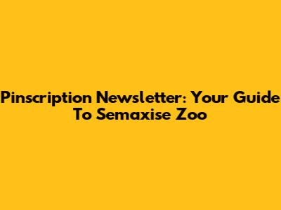 Pinscription Newsletter: Your Guide To Semaxise Zoo