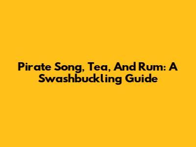 Pirate Song, Tea, And Rum: A Swashbuckling Guide