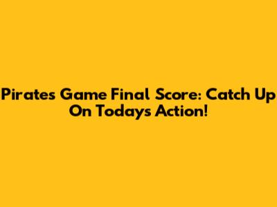 Pirates Game Final Score: Catch Up On Today's Action!