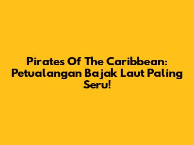 Pirates Of The Caribbean: Petualangan Bajak Laut Paling Seru!