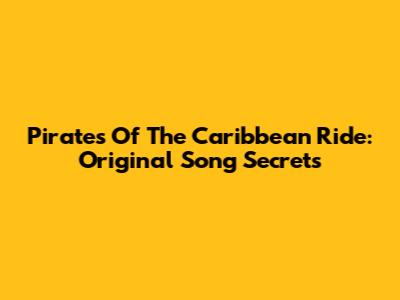 Pirates Of The Caribbean Ride: Original Song Secrets