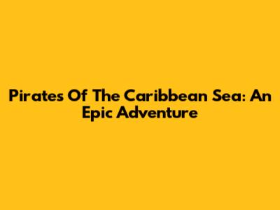 Pirates Of The Caribbean Sea: An Epic Adventure