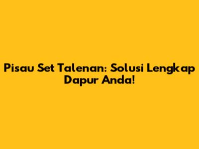 Pisau Set Talenan: Solusi Lengkap Dapur Anda!