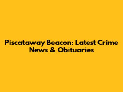 Piscataway Beacon: Latest Crime News & Obituaries