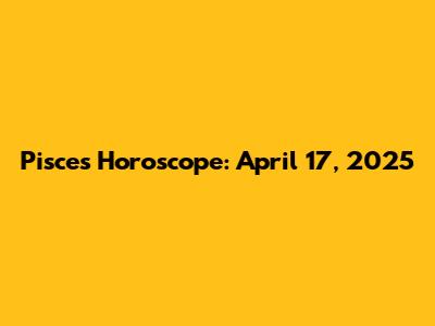 Pisces Horoscope: April 17, 2025