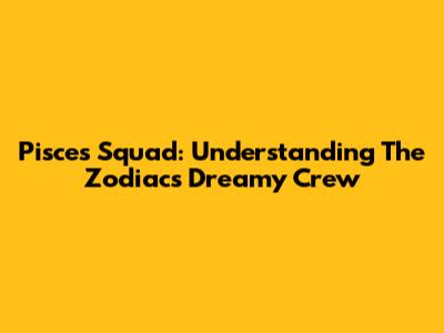 Pisces Squad: Understanding The Zodiac's Dreamy Crew