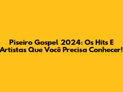 Piseiro Gospel 2024: Os Hits E Artistas Que Você Precisa Conhecer!