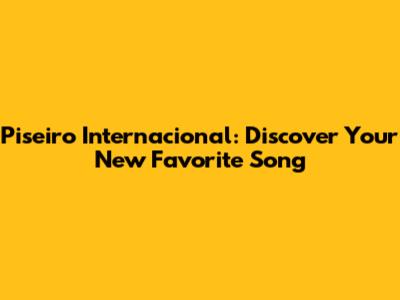 Piseiro Internacional: Discover Your New Favorite Song