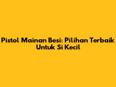 Pistol Mainan Besi: Pilihan Terbaik Untuk Si Kecil