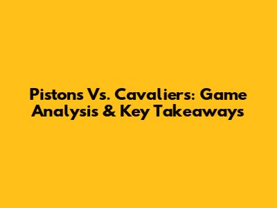 Pistons Vs. Cavaliers: Game Analysis & Key Takeaways