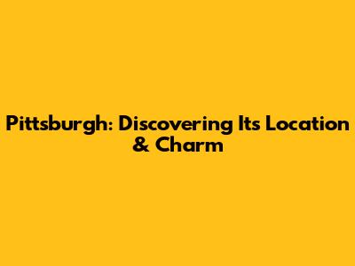 Pittsburgh: Discovering Its Location & Charm