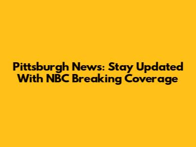 Pittsburgh News: Stay Updated With NBC Breaking Coverage