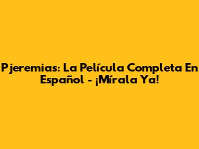Pjeremias: La Película Completa En Español - ¡Mírala Ya!
