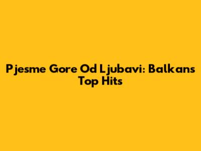 Pjesme Gore Od Ljubavi: Balkans' Top Hits