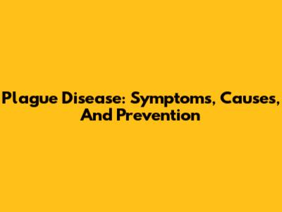 Plague Disease: Symptoms, Causes, And Prevention