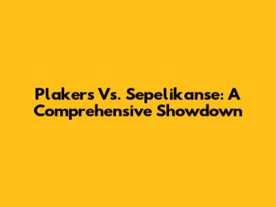 Plakers Vs. Sepelikanse: A Comprehensive Showdown