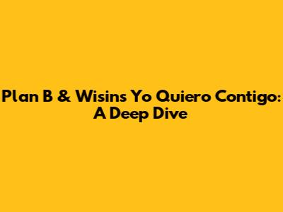 Plan B & Wisin's 'Yo Quiero Contigo': A Deep Dive