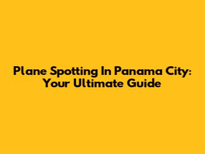 Plane Spotting In Panama City: Your Ultimate Guide