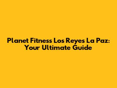 Planet Fitness Los Reyes La Paz: Your Ultimate Guide