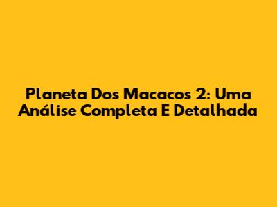 Planeta Dos Macacos 2: Uma Análise Completa E Detalhada